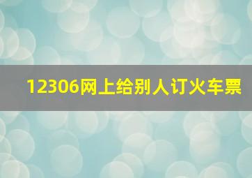 12306网上给别人订火车票