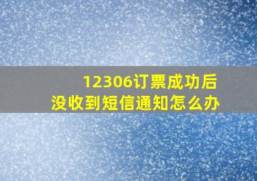 12306订票成功后没收到短信通知怎么办