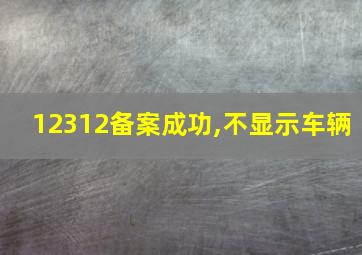 12312备案成功,不显示车辆