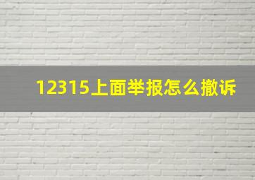 12315上面举报怎么撤诉