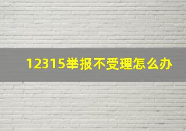 12315举报不受理怎么办