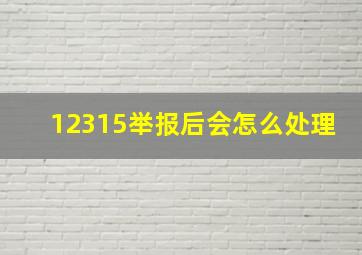 12315举报后会怎么处理