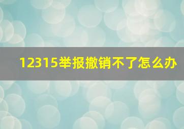 12315举报撤销不了怎么办