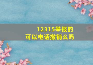 12315举报的可以电话撤销么吗