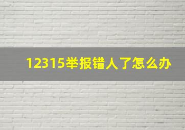 12315举报错人了怎么办