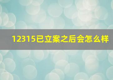 12315已立案之后会怎么样