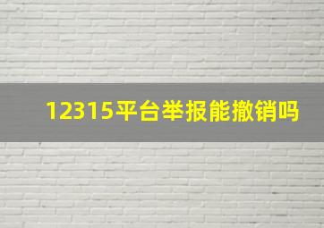 12315平台举报能撤销吗