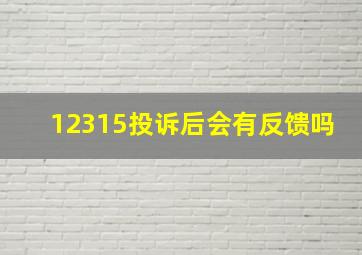 12315投诉后会有反馈吗