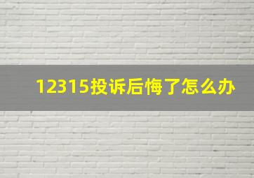 12315投诉后悔了怎么办