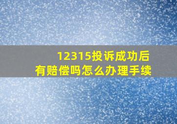 12315投诉成功后有赔偿吗怎么办理手续