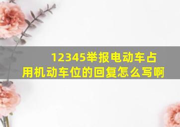 12345举报电动车占用机动车位的回复怎么写啊