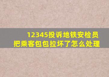 12345投诉地铁安检员把乘客包包拉坏了怎么处理