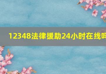 12348法律援助24小时在线吗