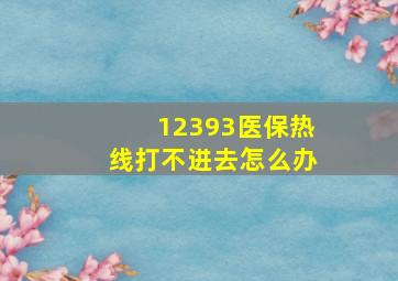 12393医保热线打不进去怎么办