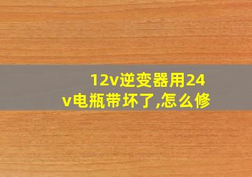 12v逆变器用24v电瓶带坏了,怎么修