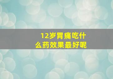 12岁胃痛吃什么药效果最好呢