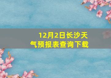 12月2日长沙天气预报表查询下载