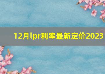 12月lpr利率最新定价2023