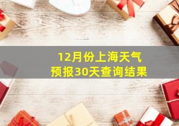 12月份上海天气预报30天查询结果