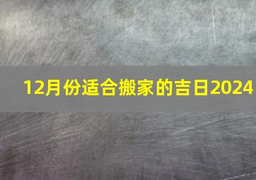 12月份适合搬家的吉日2024