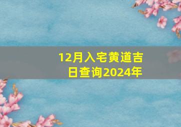 12月入宅黄道吉日查询2024年