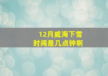 12月威海下雪时间是几点钟啊