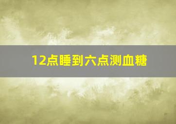 12点睡到六点测血糖