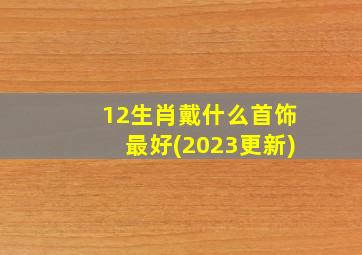 12生肖戴什么首饰最好(2023更新)