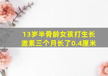 13岁半骨龄女孩打生长激素三个月长了0.4厘米