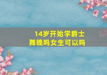 14岁开始学爵士舞晚吗女生可以吗