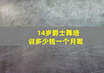 14岁爵士舞培训多少钱一个月呢