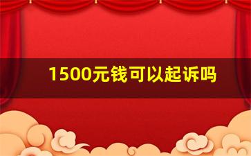 1500元钱可以起诉吗