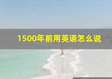 1500年前用英语怎么说