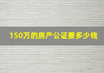 150万的房产公证要多少钱