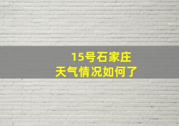 15号石家庄天气情况如何了