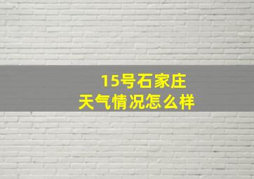 15号石家庄天气情况怎么样