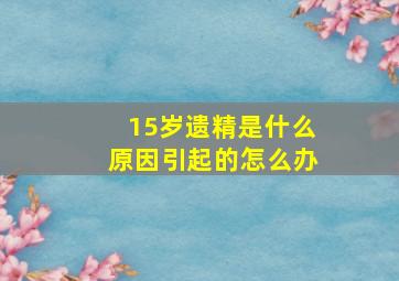 15岁遗精是什么原因引起的怎么办