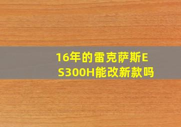 16年的雷克萨斯ES300H能改新款吗