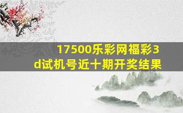 17500乐彩网福彩3d试机号近十期开奖结果