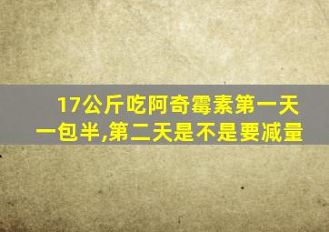 17公斤吃阿奇霉素第一天一包半,第二天是不是要减量