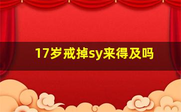 17岁戒掉sy来得及吗