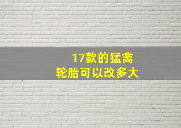 17款的猛禽轮胎可以改多大