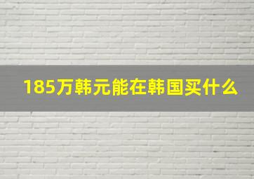 185万韩元能在韩国买什么