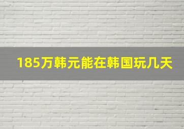 185万韩元能在韩国玩几天