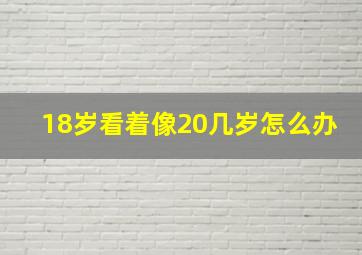 18岁看着像20几岁怎么办