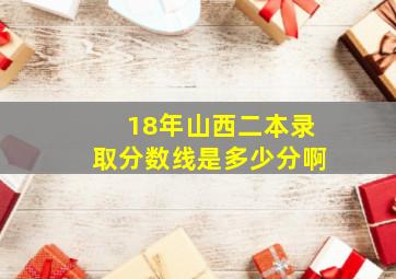 18年山西二本录取分数线是多少分啊