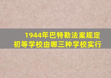 1944年巴特勒法案规定初等学校由哪三种学校实行