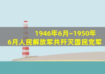 1946年6月~1950年6月人民解放军共歼灭国民党军