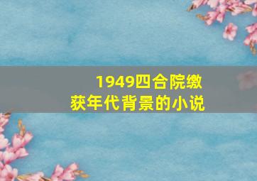 1949四合院缴获年代背景的小说