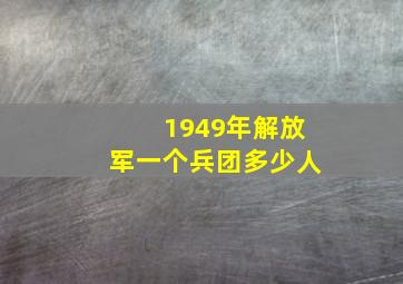 1949年解放军一个兵团多少人